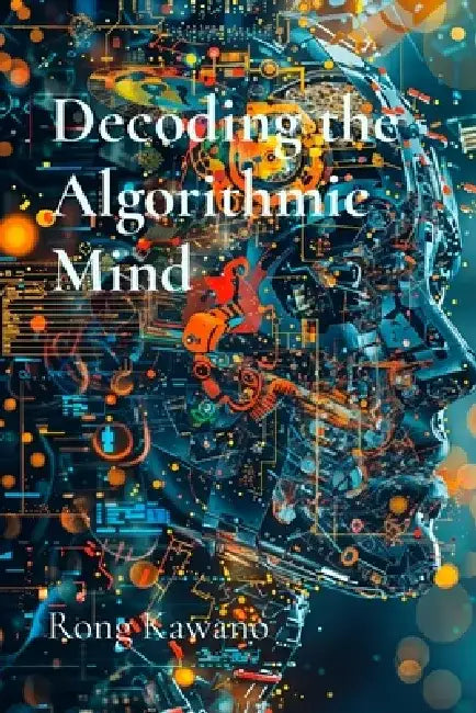 Decoding the Algorithmic Mind: The Philosophy Behind Digital Intelligence by Rong Kawano