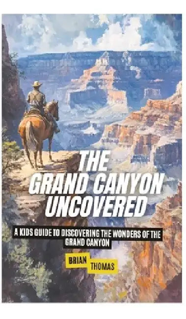 The Grand Canyon Uncovered: A Kids Guide to Discovering the Wonders of the Grand Canyon by Brian Thomas