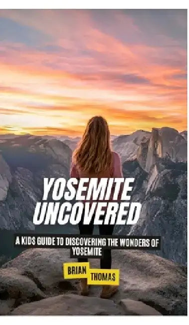 Yosemite Uncovered: A Kids Guide to Discovering the Wonders of Yosemite by Brian Thomas