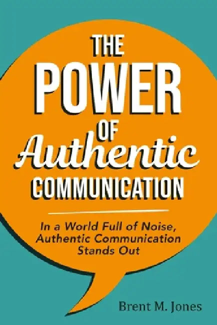 The Power of Authentic Communication: In a World Full of Noise, Authentic Communication Stands Out by Brent Jones