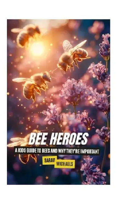 Bee Heroes: A Kids Guide to Bees and Why They're Important by Sarah Michaels
