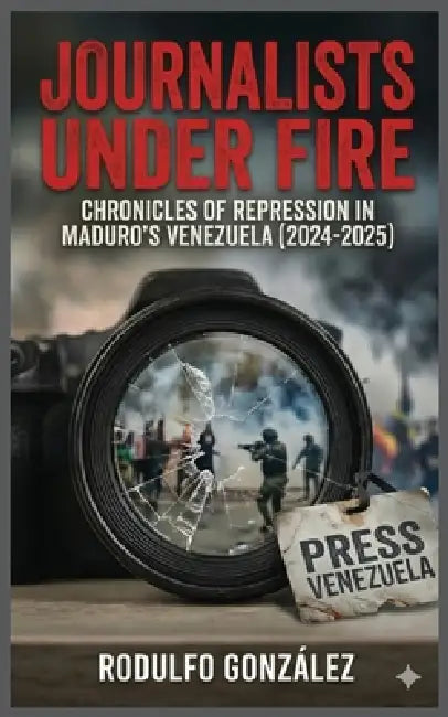 Journalists Under Fire: Chronicles of Repression in Maduro's Venezuela (2024-2025) by Rodulfo Gonzalez, Juan Rodulfo