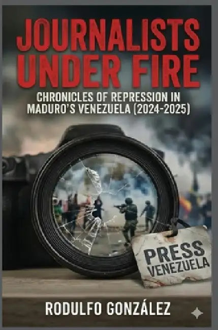 Journalists Under Fire: Chronicles of Repression in Maduro's Venezuela (2024-2025) by Rodulfo Gonzalez, Juan Rodulfo