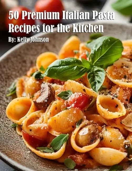 50 Premium Italian Pasta Recipes for the Kitchen by Kelly Johnson