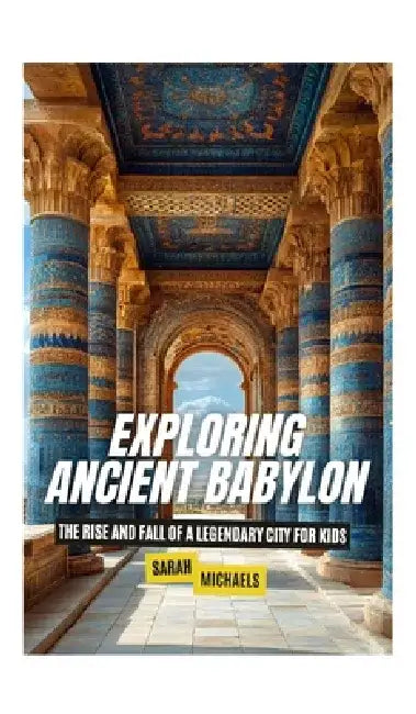Exploring Ancient Babylon: The Rise and Fall of a Legendary City for Kids by Sarah Michaels