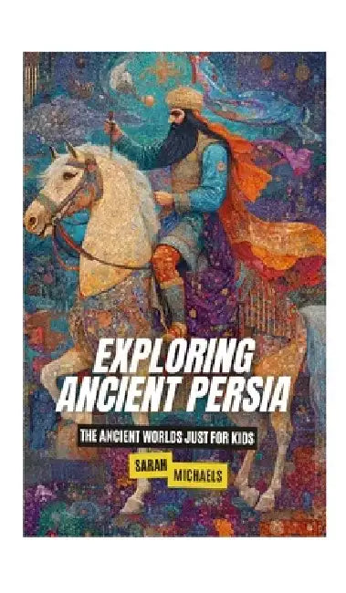 Exploring Ancient Persia: The Ancient Worlds Just For Kids by Sarah Michaels