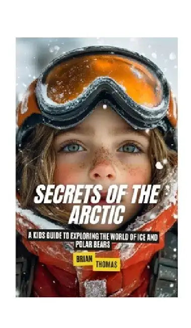 Secrets of the Arctic: A Kids Guide to Exploring the World of Ice and Polar Bears by Brian Thomas