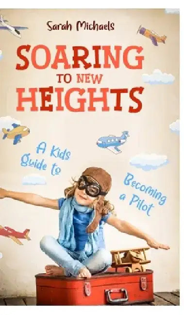 Soaring to New Heights: A Kid's Guide to Becoming a Pilot by Sarah Michaels
