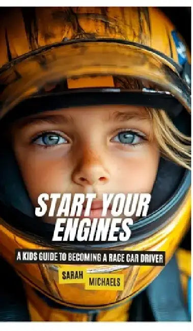 Start Your Engines: A Kids Guide to Becoming a Race Car Driver by Sarah Michaels