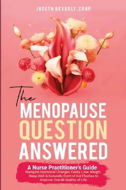 The Menopause Question Answered: A Nurse Practitioner's Guide: Navigate Hormonal Changes Easily, Lose Weight, Sleep Well & Naturally Control Hot Flash by Judeth Beverly