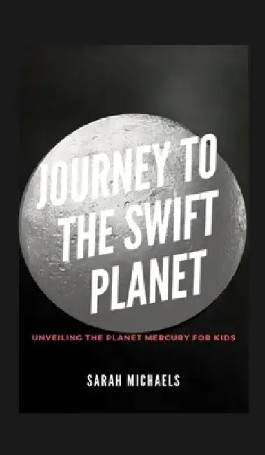 Journey to the Swift Planet: Unveiling the Planet Mercury for Kids by Sarah Michaels