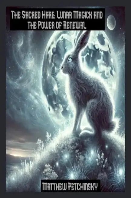 The Sacred Hare: Lunar Magick and the Power of Renewal by Matthew Petchinsky