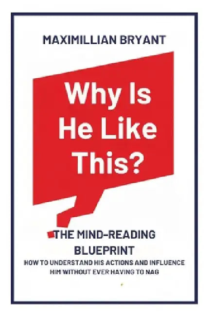 Why Is He Like This?: The Mind-Reading Blueprint: How to Understand His Actions and Influence Him Without Ever Having to Nag by Maximillian Bryant