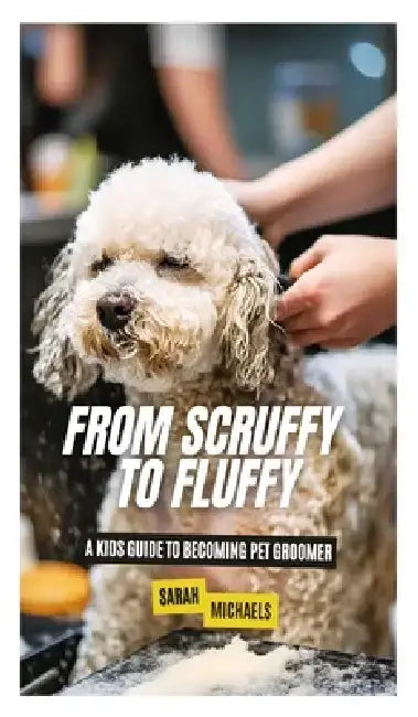 From Scruffy to Fluffy: A Kids Guide to Becoming a Pet Groomer by Sarah Michaels