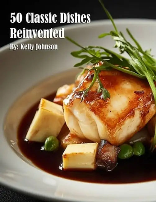 50 Classic Dishes Reinvented by Kelly Johnson