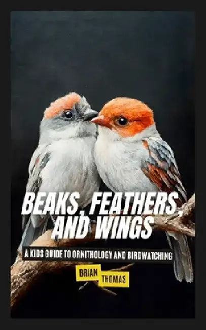 Beaks, Feathers, and Wings: A Kids Guide to Ornithology and Birdwatching by Brian Thomas