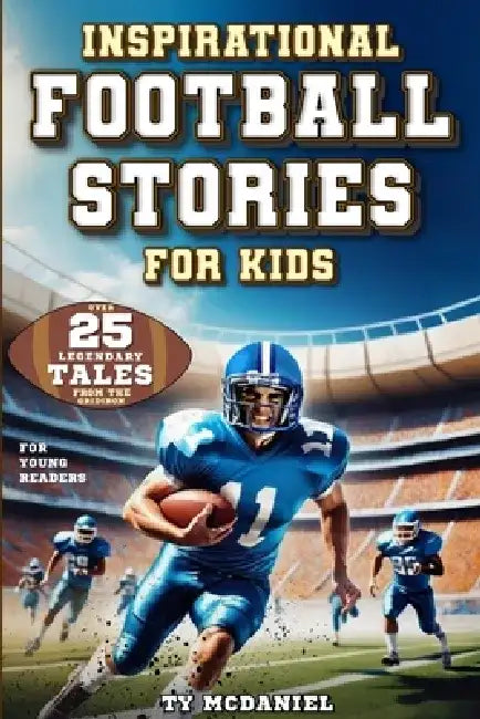 Inspirational Football Stories for Kids: Over 25 Legendary Tales from the Gridiron for Young Readers by Ty McDaniel