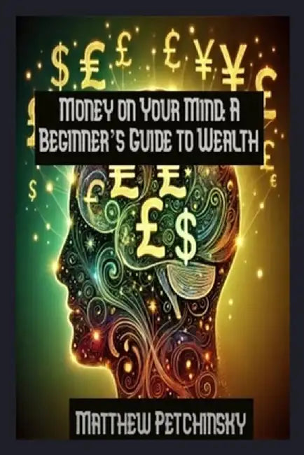 Money on Your Mind: A Beginner's Guide to Wealth by Matthew Petchinsky