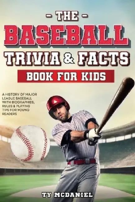 The Baseball Trivia and Facts Book for Kids: A History of Major League Baseball with Biographies, Rules and Playing Tips for Young Readers by Ty McDaniel