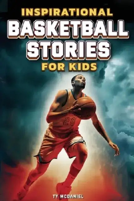 Inspirational Basketball Stories for Kids: 25 Legendary Players in the Greatest Games from the Court by Ty McDaniel