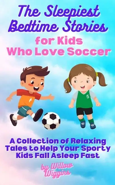 The Sleepiest Bedtime Stories for Kids Who Love Soccer: A Collection of Relaxing Tales to Help Your Sporty Kids Fall Asleep Fast by Willow Wiggins