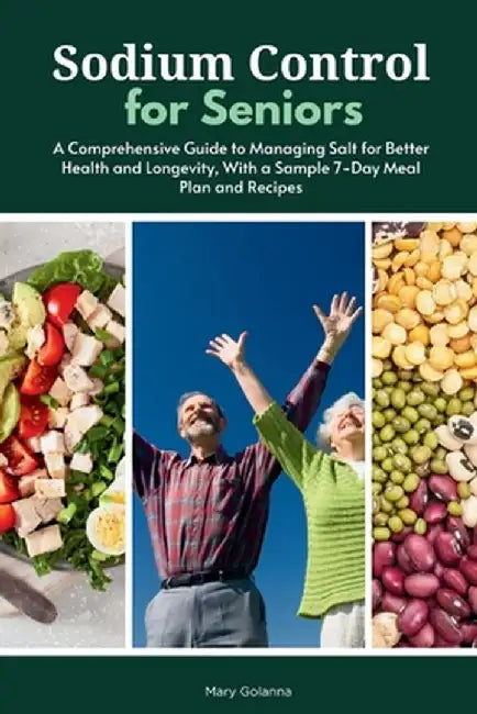 Sodium Control for Seniors: A Comprehensive Guide to Managing Salt for Better Health and Longevity, With a Sample 7-Day Meal Plan and Recipes by Mary Golanna