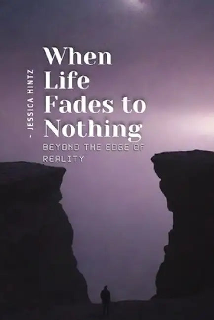 When Life Fades to Nothing: Beyond the Edge of Reality by Jessica Hintz