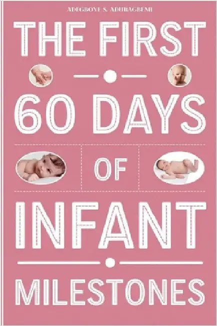 The First 60 Days of Infant Milestones: Key Milestones, Growth Strategies, and Professional Advice for the First Two Months of Your Infant's Life by Aduragbemi, Adegboye S.