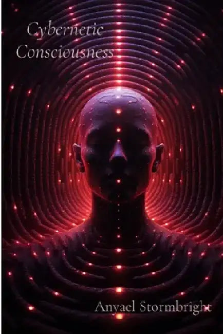 Cybernetic Consciousness: A Journey Through Entangled Realities and the Fabric of Existence by Anyael Stormbright