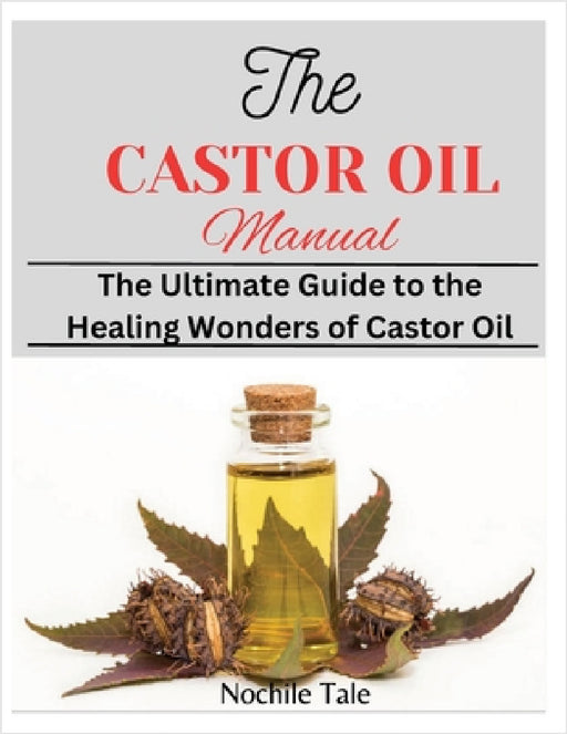 The Castor Oil Manual: The Ultimate Guide to the Healing Wonders of Castor Oil by Nochile Tale