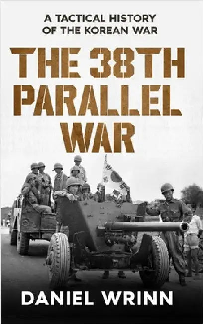 The 38th Parallel War: A Tactical History of the Korean Conflict by Daniel Wrinn