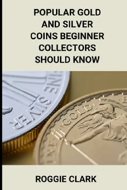Popular Gold and Silver Coins Beginner Collectors Should Know: Identification Guide With Pictures, Facts, Prices, and How to Get Started by Roggie Clark, Raj Clark