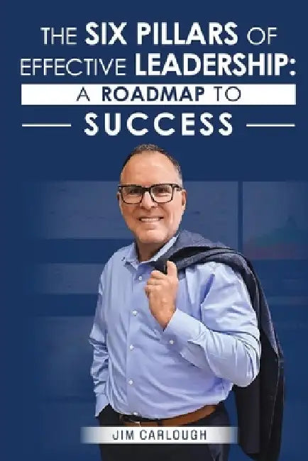 The Six Pillars Of Effective Leadership: A Roadmap to Success by Jim Carlough
