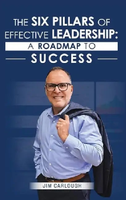 The Six Pillars Of Effective Leadership: A Roadmap to Success by Jim Carlough