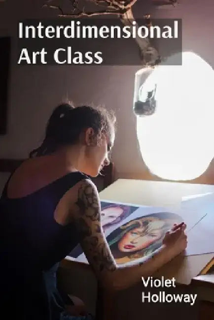 Interdimensional Art Class: Detailed Instructions for Creating Multi Universal Masterpieces by Violet Holloway
