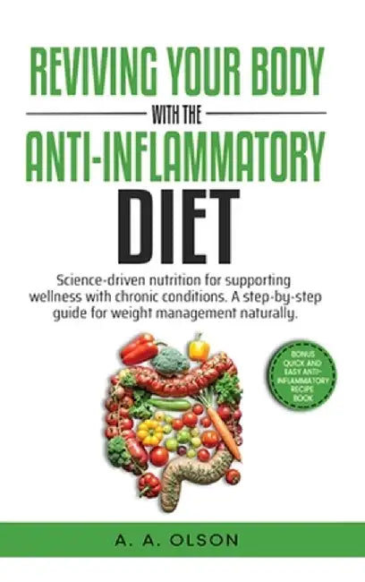 Reviving Your Body with the Anti-Inflammatory Diet: Science-Driven Nutrition for Supporting Wellness with Chronic Conditions. A Step-by-Step Guide for by A. A. Olson