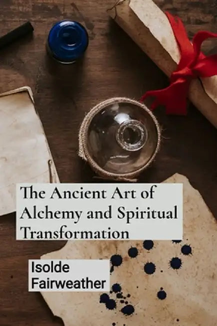 The Ancient Art of Alchemy and Spiritual Transformation: An Grimoire for Transforming Base Metals into Gold and Unlocking the Mysteries of the Philoso by Isolde Fairweather