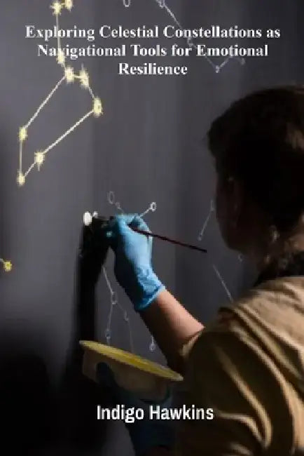 Exploring Celestial Constellations as Navigational Tools for Emotional Resilience: Illuminating Hidden Habitats With Nocturnal Radiance by Indigo Hawkins