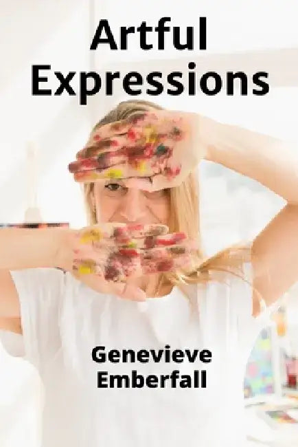 Artful Expressions: A Journey Through the World of Artistic Creation and Innovation by Genevieve Emberfall