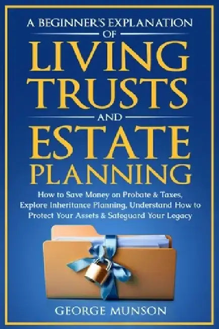 A Beginner's Explanation of Living Trusts and Estate Planning: How to Save Money on Probate & Taxes, Understand How to Protect Your Assets & Safeguard by George Munson