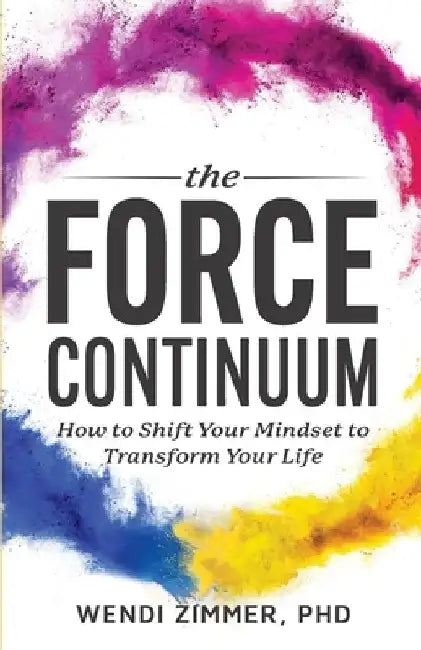 The Force Continuum: How to Shift Your Mindset to Transform Your Life by Wendi Zimmer