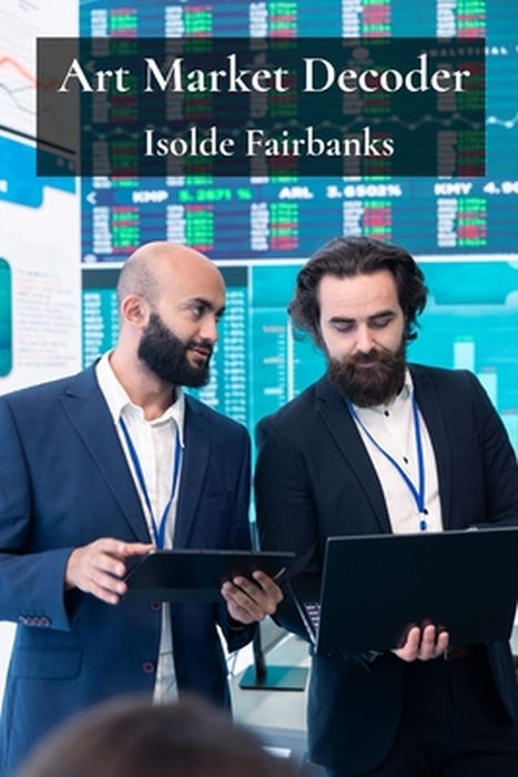 Art Market Decoder: Understanding Trends, Valuations, and Investment Opportunities in the World of Art by Isolde Fairbanks