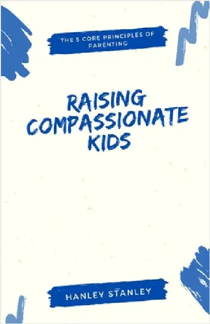 Raising Compassionate Kids: The 5 Core Principles of Parenting by Stanley, Hanley