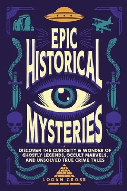 Epic Historical Mysteries: Discover the Curiosity & Wonder of Ghostly Legends, Occult Marvels, and Unsolved True Crime Tales by Logan Cross