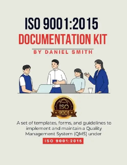 ISO 9001: 2015 DOCUMENTATION KIT: A set of templates, forms, and guidelines to implement and maintain a Quality Management System (QMS) under ISO 9001 by Daniel Smith
