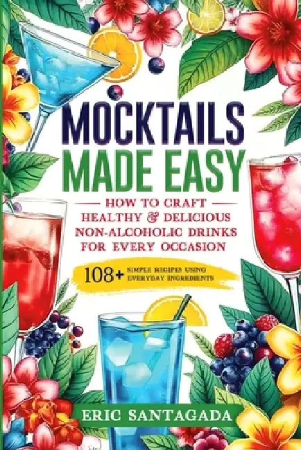 Mocktails Made Easy: How To Craft Healthy & Delicious Non-Alcoholic Drinks For Every Occasion 108+ Simple Recipes Using Everyday Ingredient by Santagada
