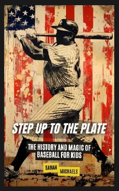 Step Up to the Plate: The History and Magic of Baseball for Kids by Sarah Michaels