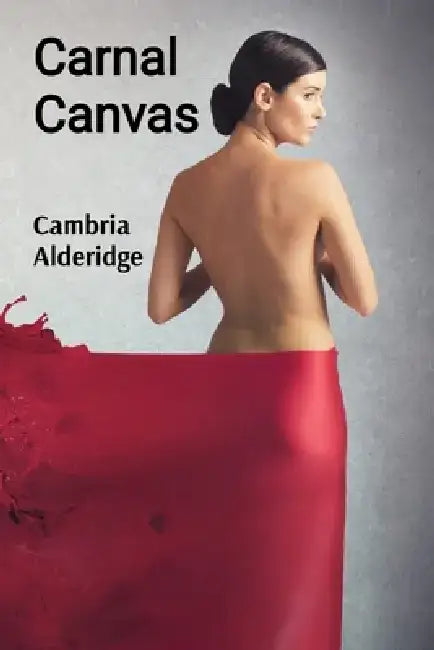 Carnal Canvas: Unveiling the Erotic Muse Through Brushstrokes of Desire by Cambria Alderidge