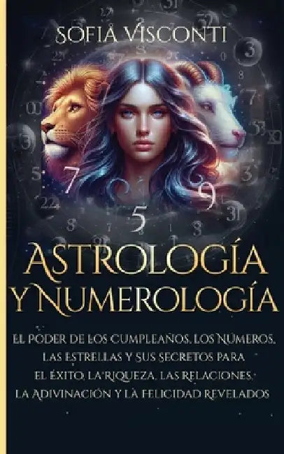 Astrología y Numerología El Poder de los Cumpleaños, los Números, las Estrellas y Sus Secretos para el Éxito, la Riqueza, las Relaciones, la Adivinaci by Sofia Visconti