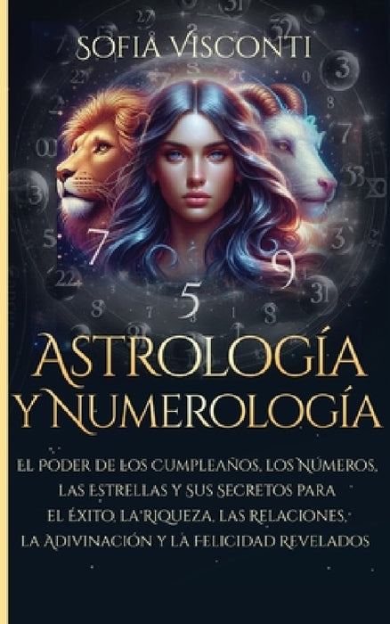 Astrología y Numerología El Poder de los Cumpleaños, los Números, las Estrellas y Sus Secretos para el Éxito, la Riqueza, las Relaciones, la Adivinaci